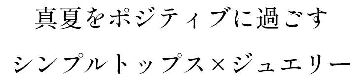 真夏をポジティブに過ごす シンプルトップス×ジュエリー